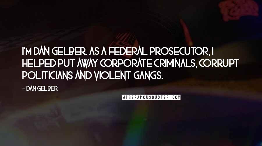 Dan Gelber Quotes: I'm Dan Gelber. As a federal prosecutor, I helped put away corporate criminals, corrupt politicians and violent gangs.