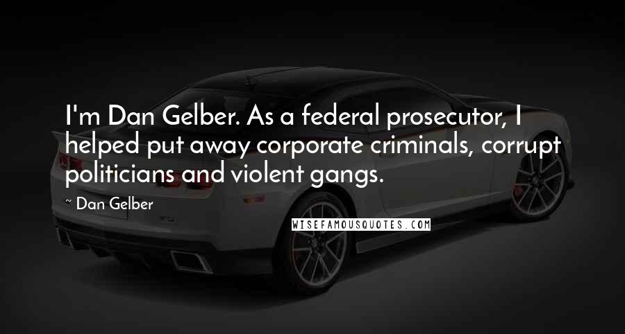 Dan Gelber Quotes: I'm Dan Gelber. As a federal prosecutor, I helped put away corporate criminals, corrupt politicians and violent gangs.