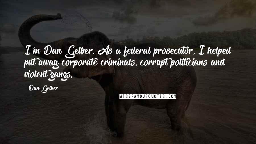 Dan Gelber Quotes: I'm Dan Gelber. As a federal prosecutor, I helped put away corporate criminals, corrupt politicians and violent gangs.