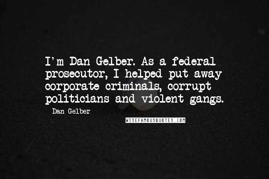 Dan Gelber Quotes: I'm Dan Gelber. As a federal prosecutor, I helped put away corporate criminals, corrupt politicians and violent gangs.