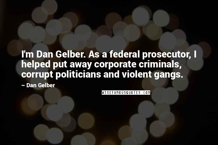 Dan Gelber Quotes: I'm Dan Gelber. As a federal prosecutor, I helped put away corporate criminals, corrupt politicians and violent gangs.