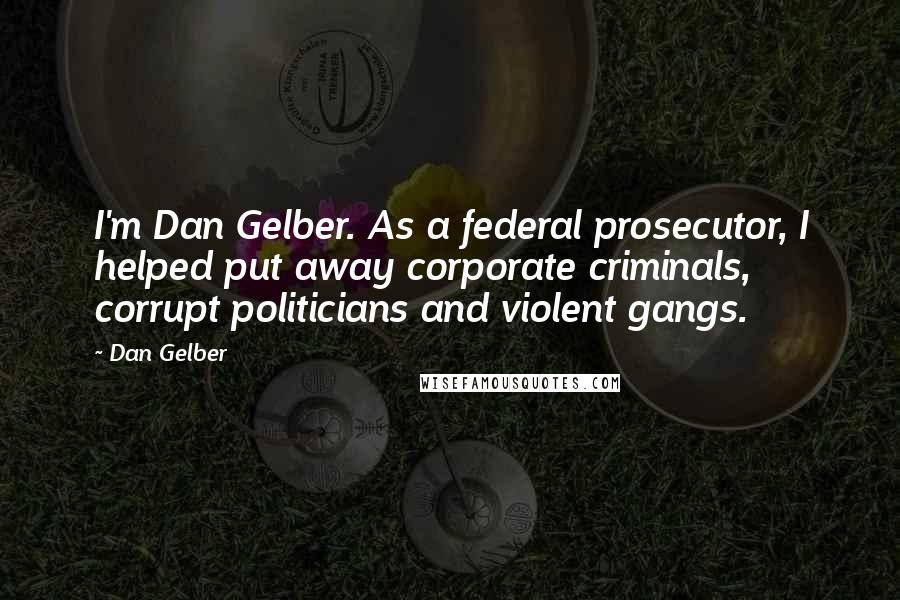 Dan Gelber Quotes: I'm Dan Gelber. As a federal prosecutor, I helped put away corporate criminals, corrupt politicians and violent gangs.