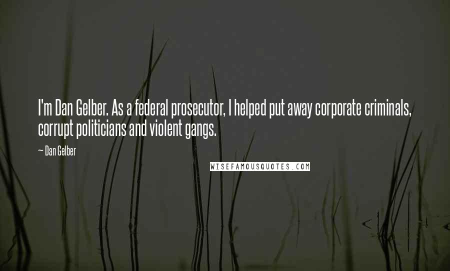 Dan Gelber Quotes: I'm Dan Gelber. As a federal prosecutor, I helped put away corporate criminals, corrupt politicians and violent gangs.