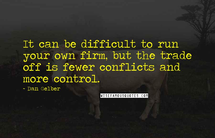 Dan Gelber Quotes: It can be difficult to run your own firm, but the trade off is fewer conflicts and more control.