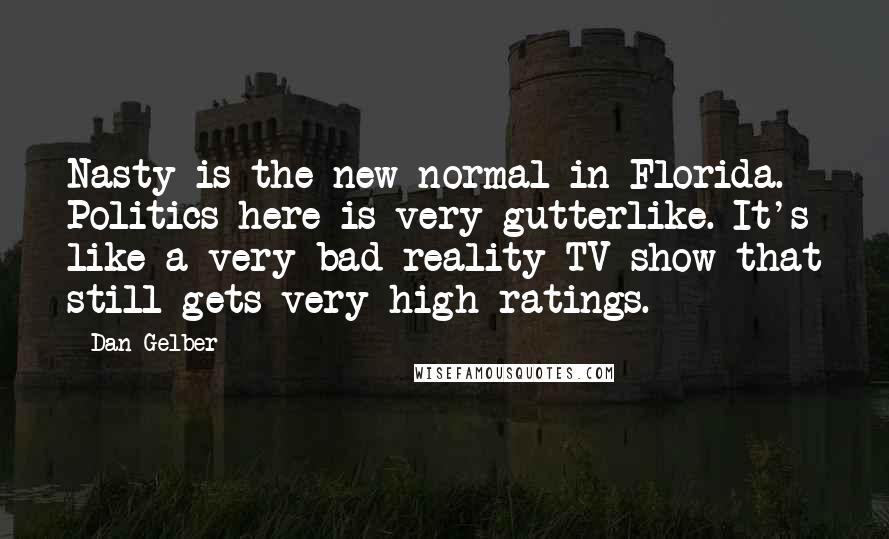 Dan Gelber Quotes: Nasty is the new normal in Florida. Politics here is very gutterlike. It's like a very bad reality TV show that still gets very high ratings.