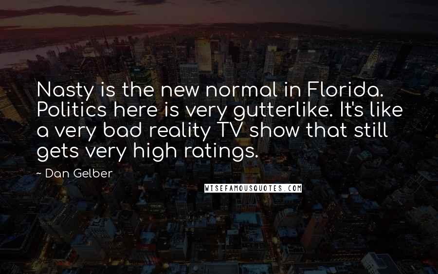Dan Gelber Quotes: Nasty is the new normal in Florida. Politics here is very gutterlike. It's like a very bad reality TV show that still gets very high ratings.