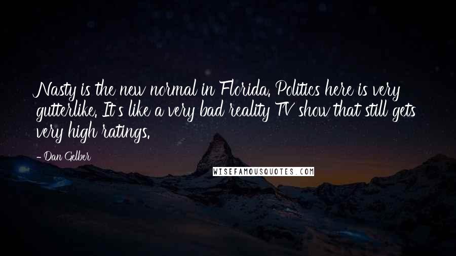 Dan Gelber Quotes: Nasty is the new normal in Florida. Politics here is very gutterlike. It's like a very bad reality TV show that still gets very high ratings.