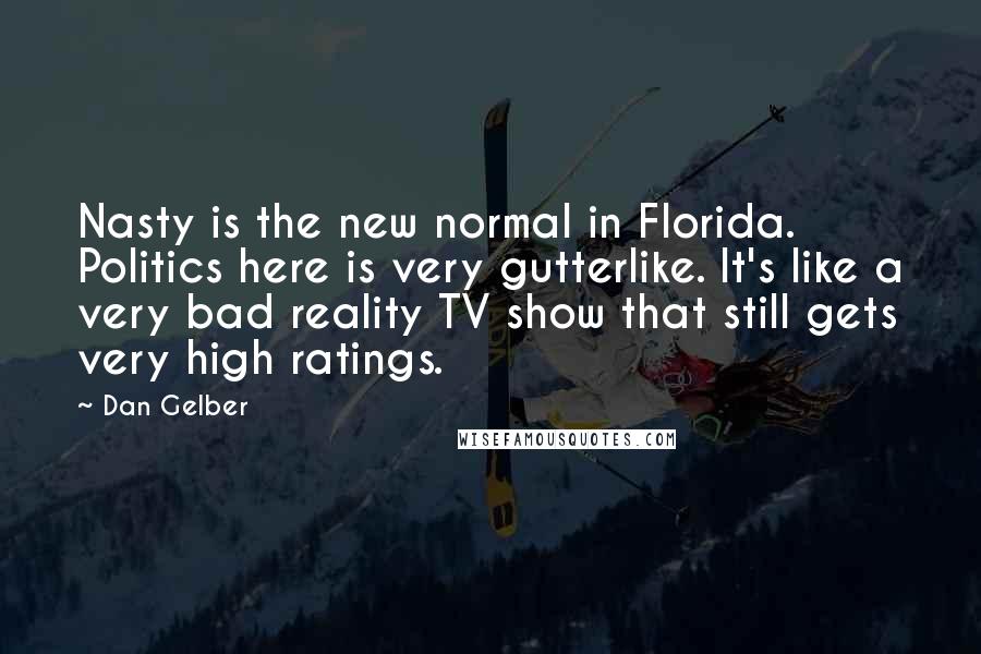 Dan Gelber Quotes: Nasty is the new normal in Florida. Politics here is very gutterlike. It's like a very bad reality TV show that still gets very high ratings.