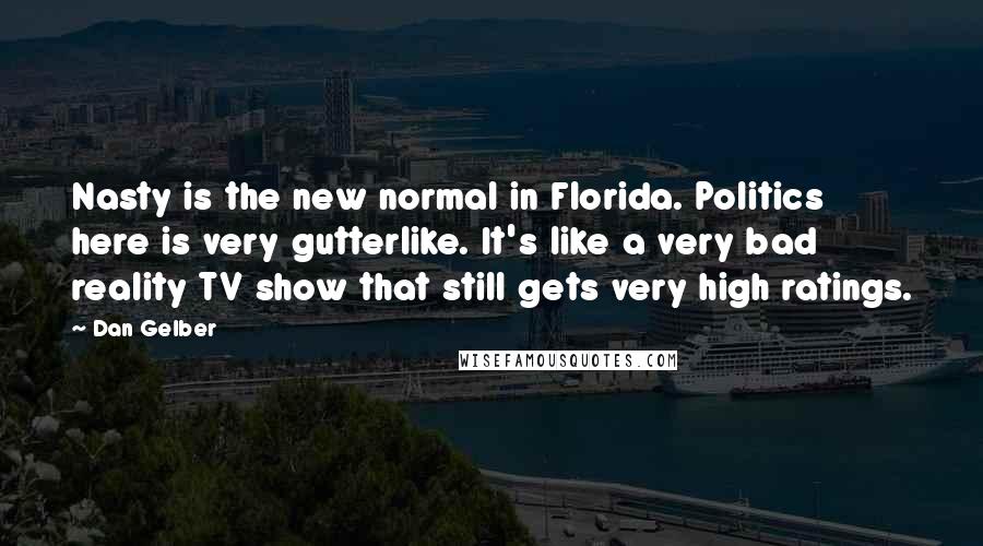 Dan Gelber Quotes: Nasty is the new normal in Florida. Politics here is very gutterlike. It's like a very bad reality TV show that still gets very high ratings.