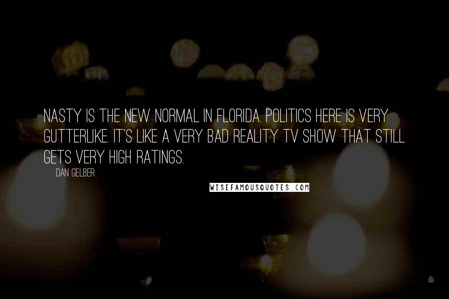 Dan Gelber Quotes: Nasty is the new normal in Florida. Politics here is very gutterlike. It's like a very bad reality TV show that still gets very high ratings.