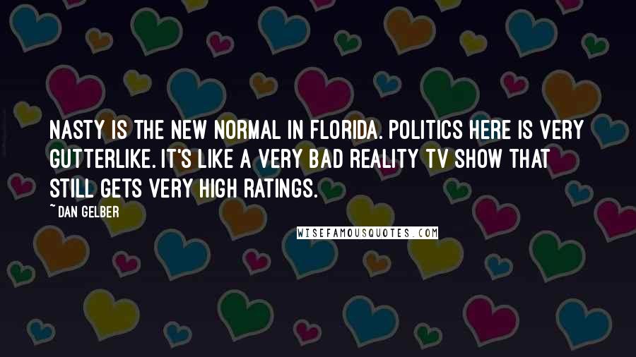Dan Gelber Quotes: Nasty is the new normal in Florida. Politics here is very gutterlike. It's like a very bad reality TV show that still gets very high ratings.
