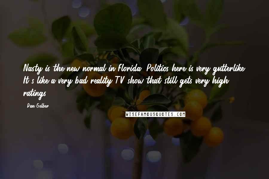 Dan Gelber Quotes: Nasty is the new normal in Florida. Politics here is very gutterlike. It's like a very bad reality TV show that still gets very high ratings.