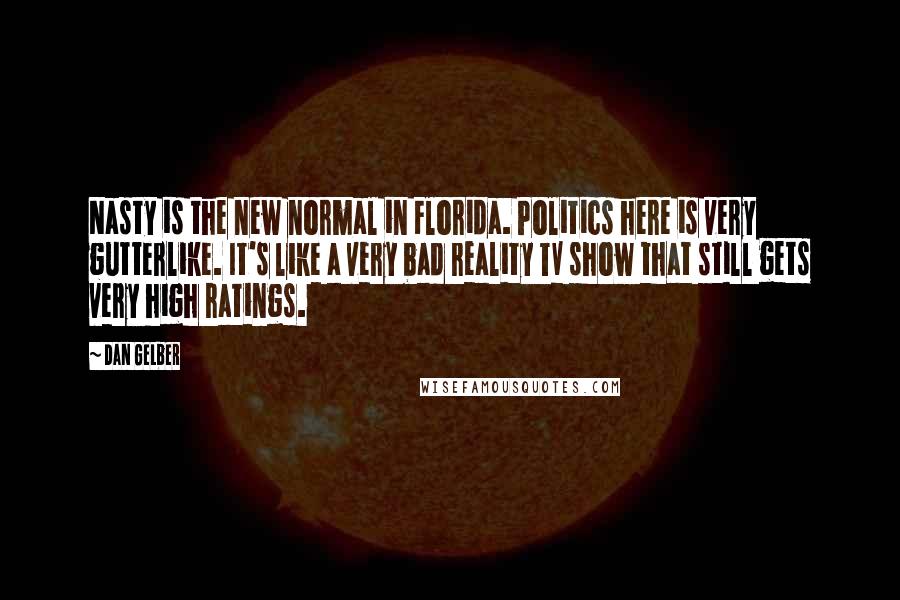 Dan Gelber Quotes: Nasty is the new normal in Florida. Politics here is very gutterlike. It's like a very bad reality TV show that still gets very high ratings.
