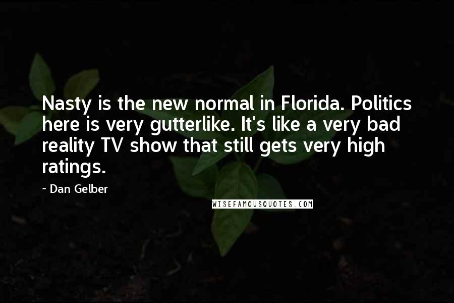 Dan Gelber Quotes: Nasty is the new normal in Florida. Politics here is very gutterlike. It's like a very bad reality TV show that still gets very high ratings.