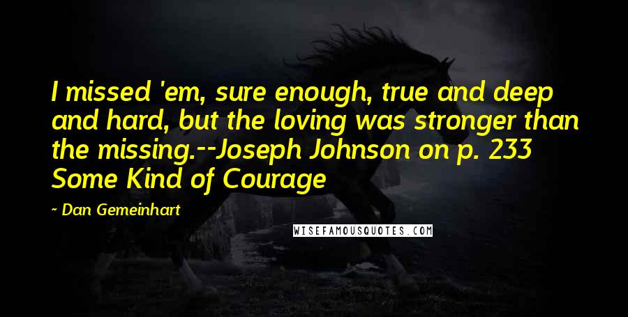 Dan Gemeinhart Quotes: I missed 'em, sure enough, true and deep and hard, but the loving was stronger than the missing.--Joseph Johnson on p. 233 Some Kind of Courage