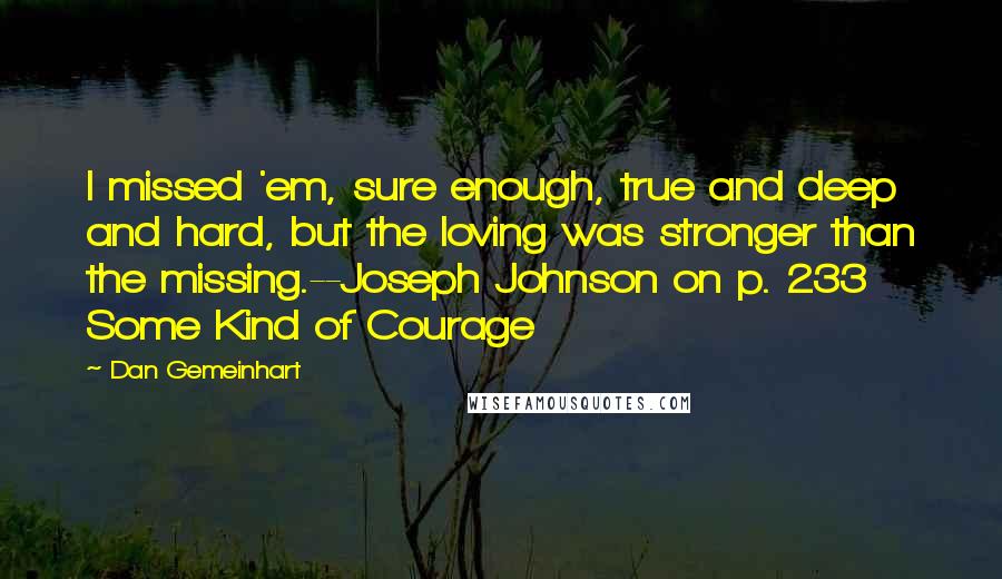 Dan Gemeinhart Quotes: I missed 'em, sure enough, true and deep and hard, but the loving was stronger than the missing.--Joseph Johnson on p. 233 Some Kind of Courage