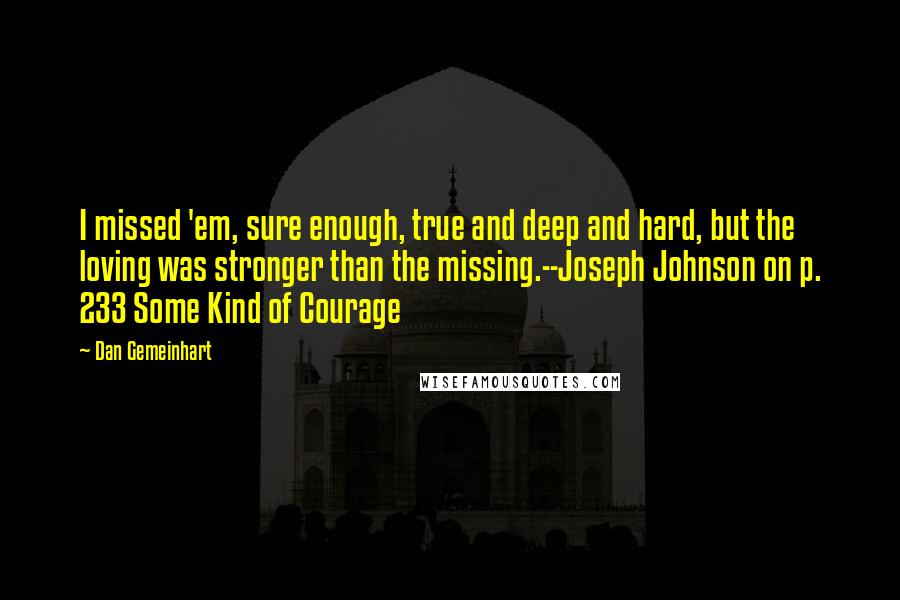 Dan Gemeinhart Quotes: I missed 'em, sure enough, true and deep and hard, but the loving was stronger than the missing.--Joseph Johnson on p. 233 Some Kind of Courage