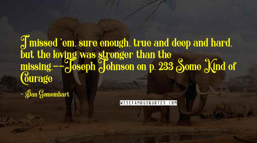 Dan Gemeinhart Quotes: I missed 'em, sure enough, true and deep and hard, but the loving was stronger than the missing.--Joseph Johnson on p. 233 Some Kind of Courage