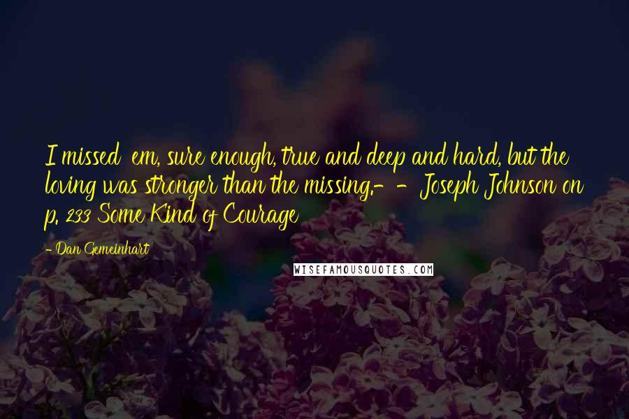 Dan Gemeinhart Quotes: I missed 'em, sure enough, true and deep and hard, but the loving was stronger than the missing.--Joseph Johnson on p. 233 Some Kind of Courage