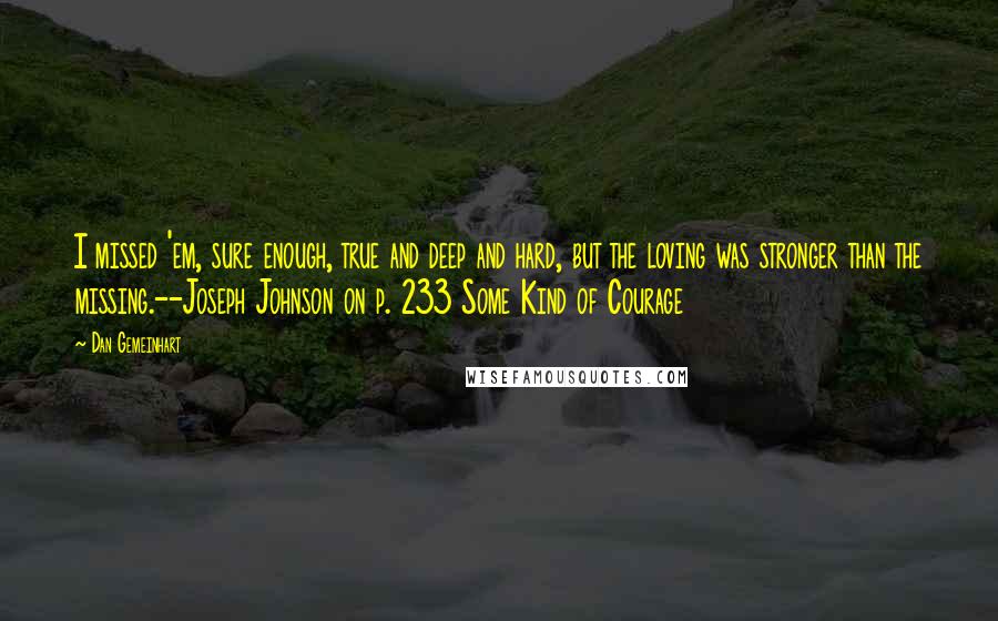 Dan Gemeinhart Quotes: I missed 'em, sure enough, true and deep and hard, but the loving was stronger than the missing.--Joseph Johnson on p. 233 Some Kind of Courage