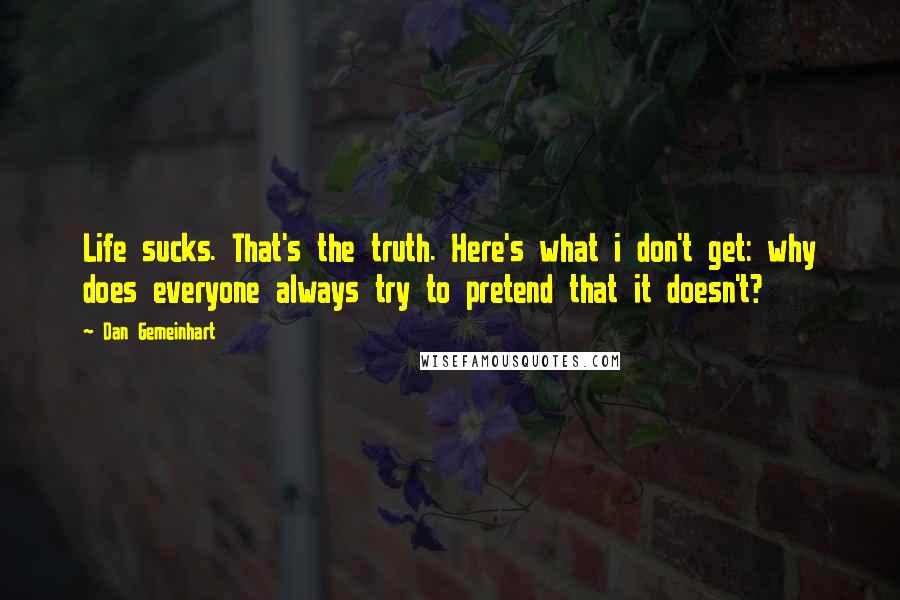 Dan Gemeinhart Quotes: Life sucks. That's the truth. Here's what i don't get: why does everyone always try to pretend that it doesn't?