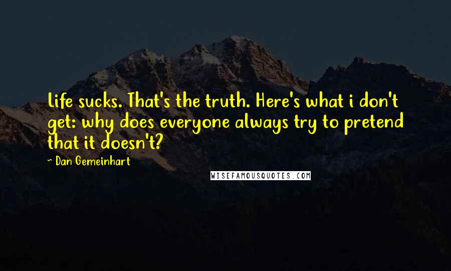 Dan Gemeinhart Quotes: Life sucks. That's the truth. Here's what i don't get: why does everyone always try to pretend that it doesn't?