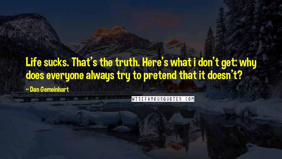 Dan Gemeinhart Quotes: Life sucks. That's the truth. Here's what i don't get: why does everyone always try to pretend that it doesn't?