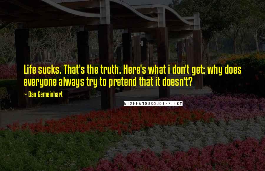 Dan Gemeinhart Quotes: Life sucks. That's the truth. Here's what i don't get: why does everyone always try to pretend that it doesn't?