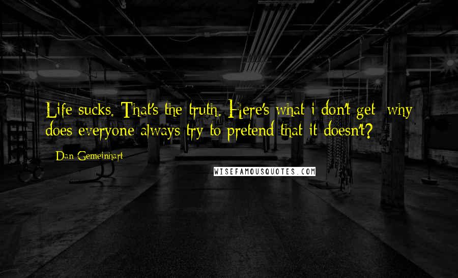 Dan Gemeinhart Quotes: Life sucks. That's the truth. Here's what i don't get: why does everyone always try to pretend that it doesn't?