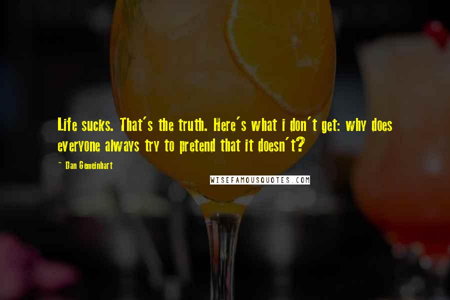 Dan Gemeinhart Quotes: Life sucks. That's the truth. Here's what i don't get: why does everyone always try to pretend that it doesn't?