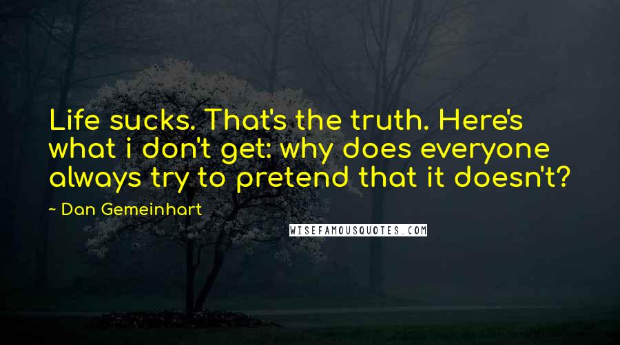 Dan Gemeinhart Quotes: Life sucks. That's the truth. Here's what i don't get: why does everyone always try to pretend that it doesn't?