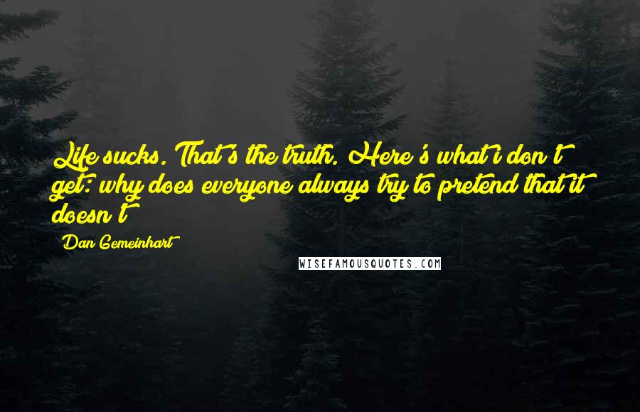 Dan Gemeinhart Quotes: Life sucks. That's the truth. Here's what i don't get: why does everyone always try to pretend that it doesn't?