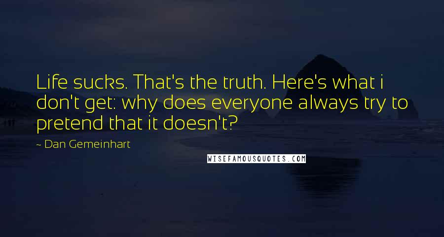 Dan Gemeinhart Quotes: Life sucks. That's the truth. Here's what i don't get: why does everyone always try to pretend that it doesn't?