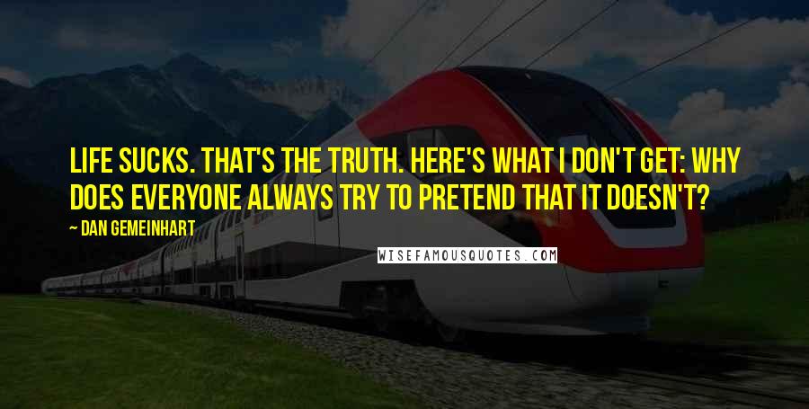 Dan Gemeinhart Quotes: Life sucks. That's the truth. Here's what i don't get: why does everyone always try to pretend that it doesn't?