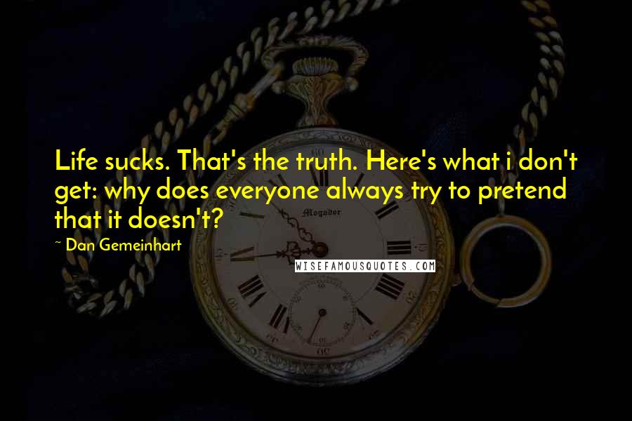 Dan Gemeinhart Quotes: Life sucks. That's the truth. Here's what i don't get: why does everyone always try to pretend that it doesn't?