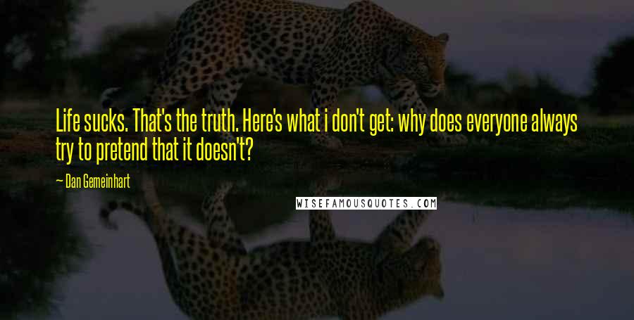 Dan Gemeinhart Quotes: Life sucks. That's the truth. Here's what i don't get: why does everyone always try to pretend that it doesn't?