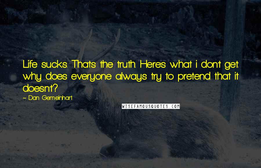 Dan Gemeinhart Quotes: Life sucks. That's the truth. Here's what i don't get: why does everyone always try to pretend that it doesn't?