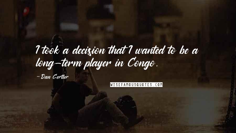 Dan Gertler Quotes: I took a decision that I wanted to be a long-term player in Congo.