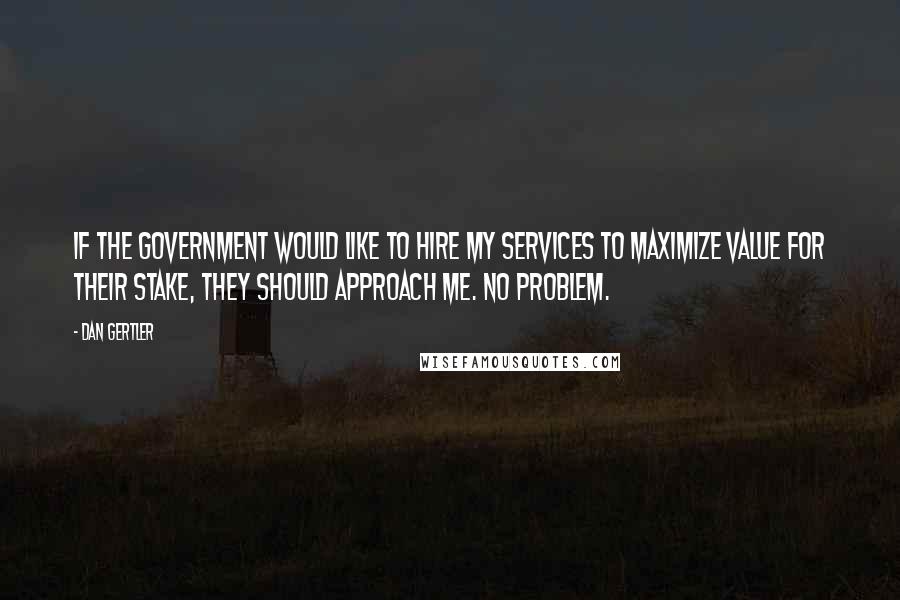 Dan Gertler Quotes: If the government would like to hire my services to maximize value for their stake, they should approach me. No problem.