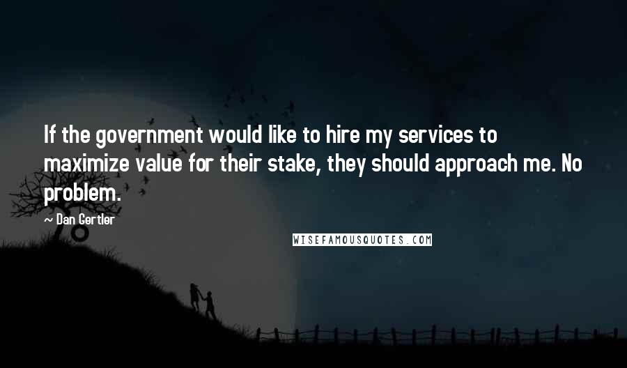 Dan Gertler Quotes: If the government would like to hire my services to maximize value for their stake, they should approach me. No problem.