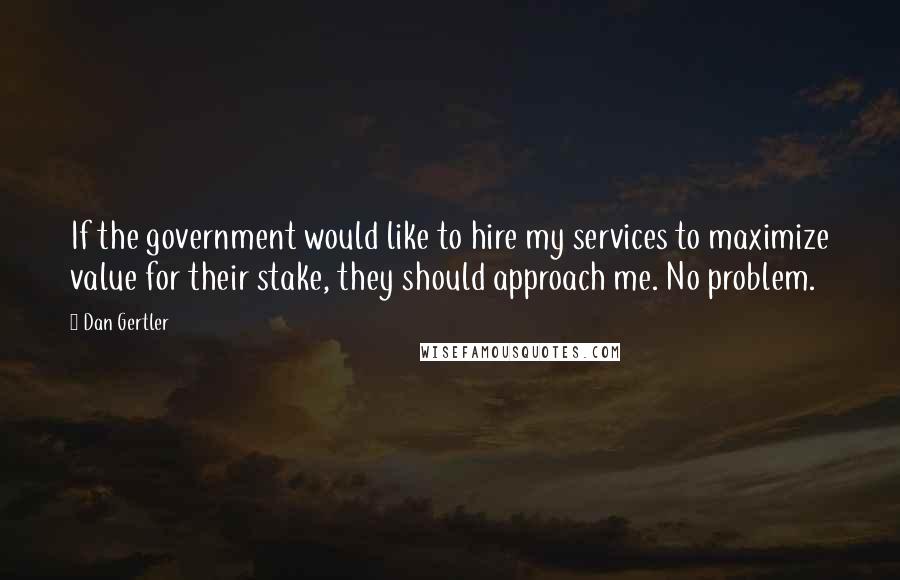 Dan Gertler Quotes: If the government would like to hire my services to maximize value for their stake, they should approach me. No problem.