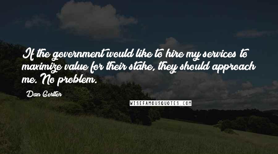 Dan Gertler Quotes: If the government would like to hire my services to maximize value for their stake, they should approach me. No problem.