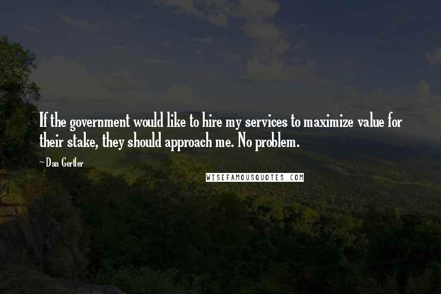 Dan Gertler Quotes: If the government would like to hire my services to maximize value for their stake, they should approach me. No problem.