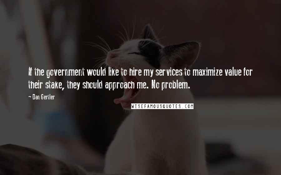 Dan Gertler Quotes: If the government would like to hire my services to maximize value for their stake, they should approach me. No problem.