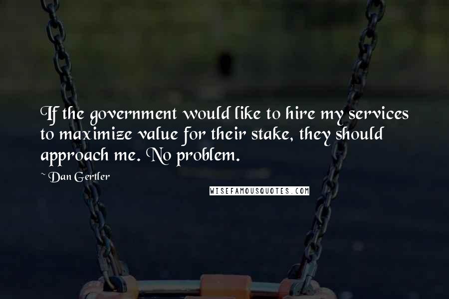 Dan Gertler Quotes: If the government would like to hire my services to maximize value for their stake, they should approach me. No problem.