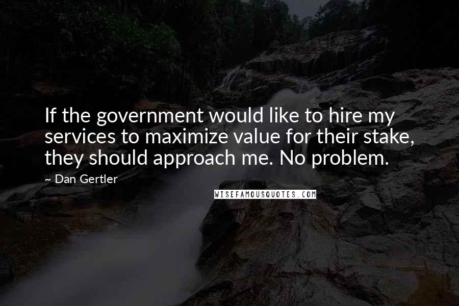 Dan Gertler Quotes: If the government would like to hire my services to maximize value for their stake, they should approach me. No problem.