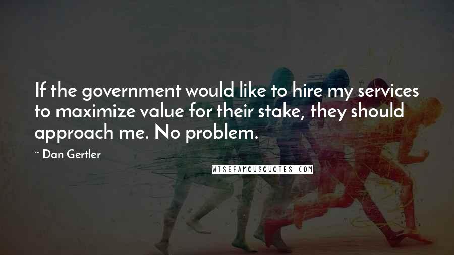 Dan Gertler Quotes: If the government would like to hire my services to maximize value for their stake, they should approach me. No problem.