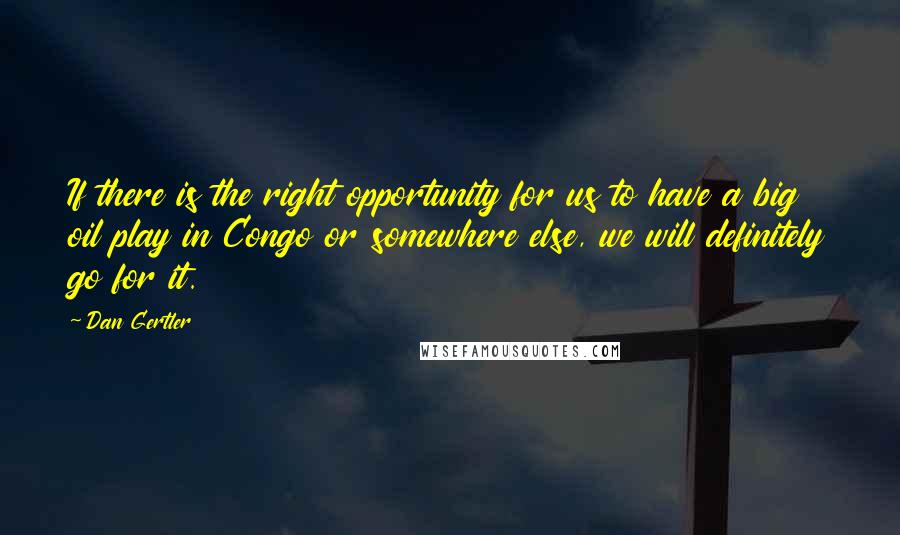 Dan Gertler Quotes: If there is the right opportunity for us to have a big oil play in Congo or somewhere else, we will definitely go for it.