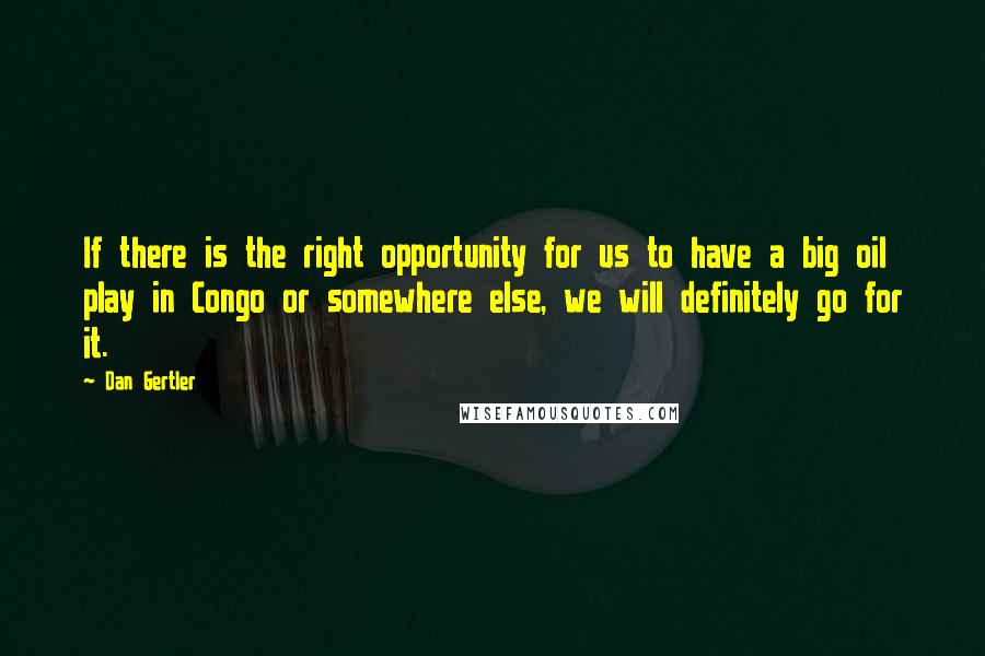 Dan Gertler Quotes: If there is the right opportunity for us to have a big oil play in Congo or somewhere else, we will definitely go for it.