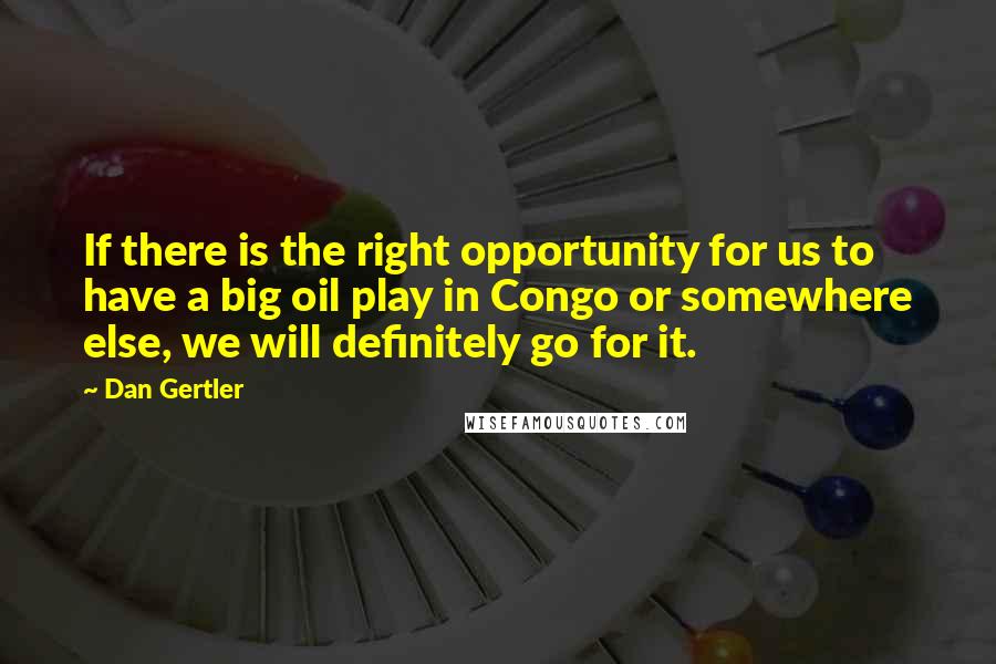 Dan Gertler Quotes: If there is the right opportunity for us to have a big oil play in Congo or somewhere else, we will definitely go for it.